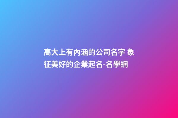 高大上有內涵的公司名字 象征美好的企業起名-名學網-第1張-公司起名-玄機派